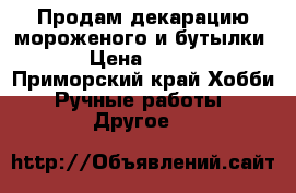 Продам декарацию мороженого и бутылки.  › Цена ­ 2 000 - Приморский край Хобби. Ручные работы » Другое   